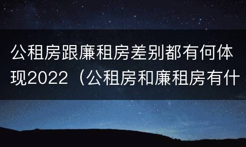 公租房跟廉租房差别都有何体现2022（公租房和廉租房有什么不同?）