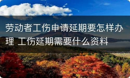 劳动者工伤申请延期要怎样办理 工伤延期需要什么资料