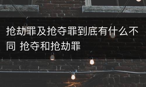 抢劫罪及抢夺罪到底有什么不同 抢夺和抢劫罪