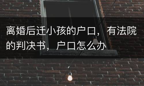 离婚后迁小孩的户口，有法院的判决书，户口怎么办