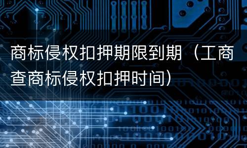 商标侵权扣押期限到期（工商查商标侵权扣押时间）