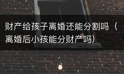 财产给孩子离婚还能分割吗（离婚后小孩能分财产吗）