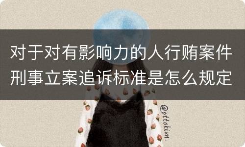 对于对有影响力的人行贿案件刑事立案追诉标准是怎么规定