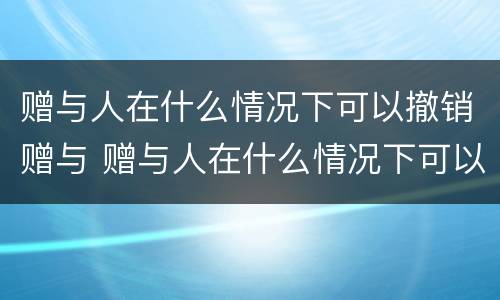 赠与人在什么情况下可以撤销赠与 赠与人在什么情况下可以撤销赠与权