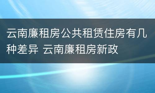 云南廉租房公共租赁住房有几种差异 云南廉租房新政