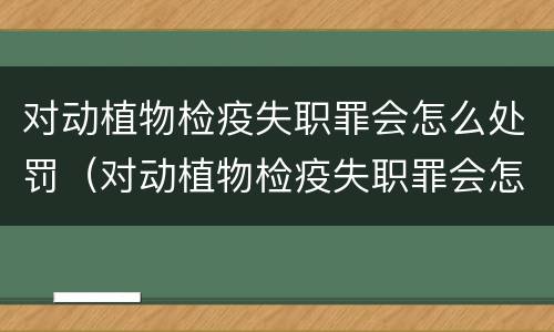 对动植物检疫失职罪会怎么处罚（对动植物检疫失职罪会怎么处罚呢）