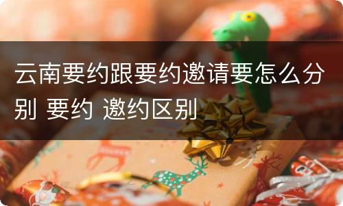 云南要约跟要约邀请要怎么分别 要约 邀约区别