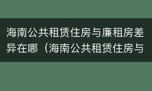 海南公共租赁住房与廉租房差异在哪（海南公共租赁住房与廉租房差异在哪里）