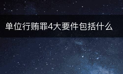 单位行贿罪4大要件包括什么