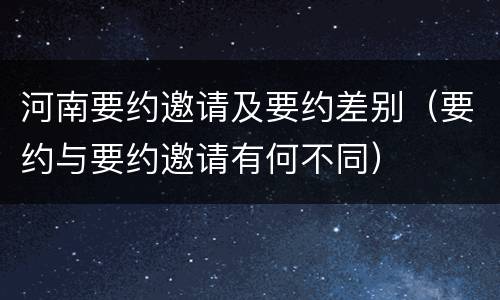 河南要约邀请及要约差别（要约与要约邀请有何不同）
