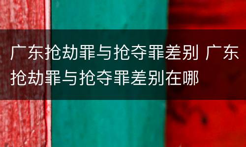 广东抢劫罪与抢夺罪差别 广东抢劫罪与抢夺罪差别在哪