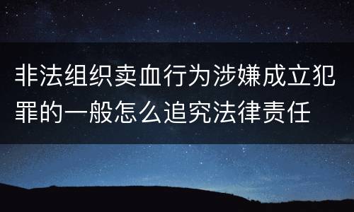 非法组织卖血行为涉嫌成立犯罪的一般怎么追究法律责任
