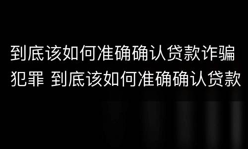 到底该如何准确确认贷款诈骗犯罪 到底该如何准确确认贷款诈骗犯罪记录