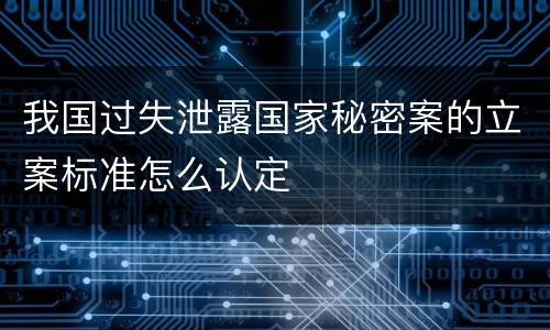 我国过失泄露国家秘密案的立案标准怎么认定