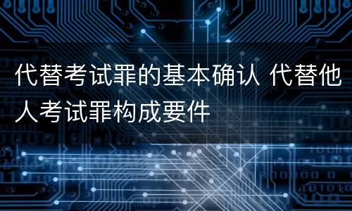 代替考试罪的基本确认 代替他人考试罪构成要件