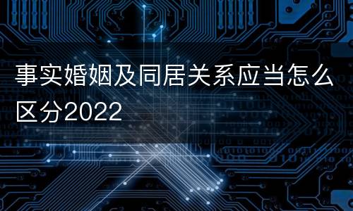 事实婚姻及同居关系应当怎么区分2022