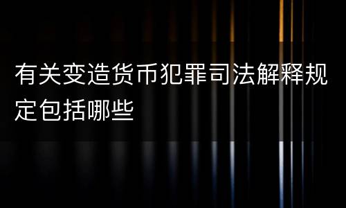 有关变造货币犯罪司法解释规定包括哪些