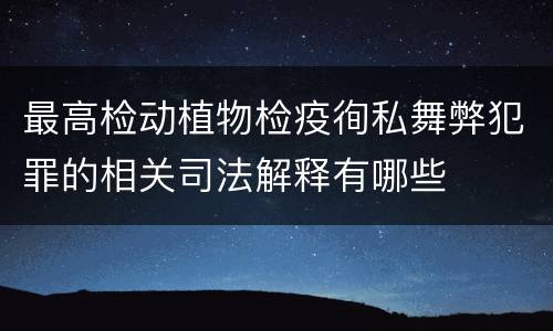 最高检动植物检疫徇私舞弊犯罪的相关司法解释有哪些