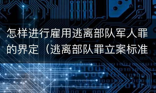 怎样进行雇用逃离部队军人罪的界定（逃离部队罪立案标准）