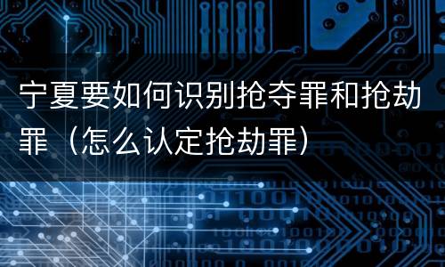 宁夏要如何识别抢夺罪和抢劫罪（怎么认定抢劫罪）