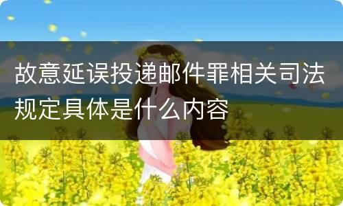 故意延误投递邮件罪相关司法规定具体是什么内容