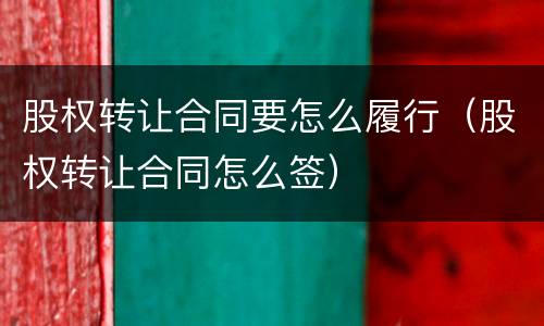 股权转让合同要怎么履行（股权转让合同怎么签）
