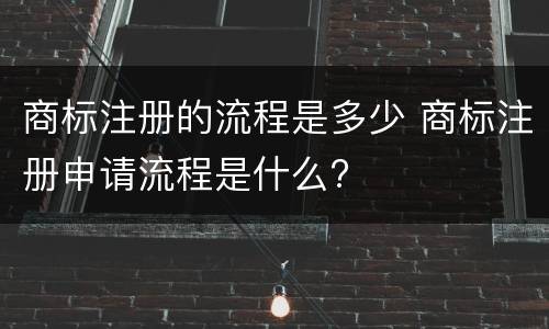 商标注册的流程是多少 商标注册申请流程是什么?