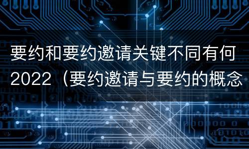 要约和要约邀请关键不同有何2022（要约邀请与要约的概念）