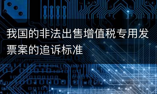 我国的非法出售增值税专用发票案的追诉标准