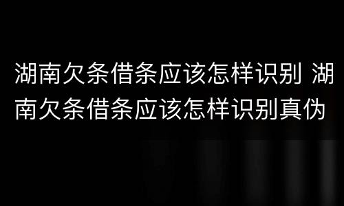 湖南欠条借条应该怎样识别 湖南欠条借条应该怎样识别真伪
