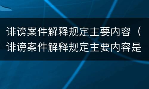 诽谤案件解释规定主要内容（诽谤案件解释规定主要内容是）