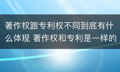 著作权跟专利权不同到底有什么体现 著作权和专利是一样的吗