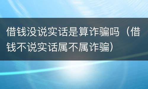 借钱没说实话是算诈骗吗（借钱不说实话属不属诈骗）