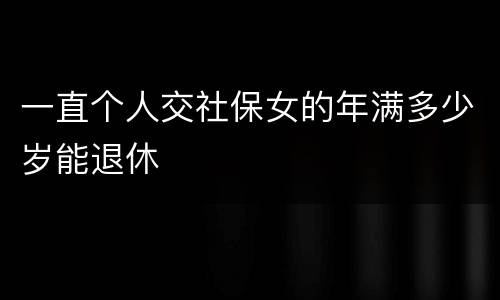 一直个人交社保女的年满多少岁能退休