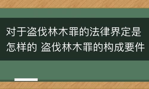 对于盗伐林木罪的法律界定是怎样的 盗伐林木罪的构成要件