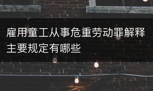 雇用童工从事危重劳动罪解释主要规定有哪些