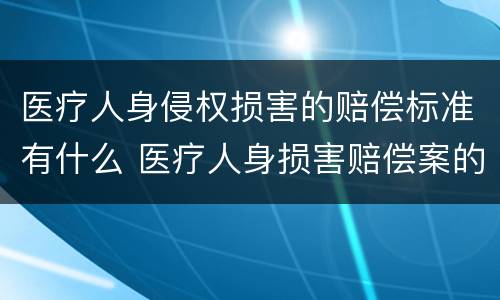 医疗人身侵权损害的赔偿标准有什么 医疗人身损害赔偿案的标准是什么