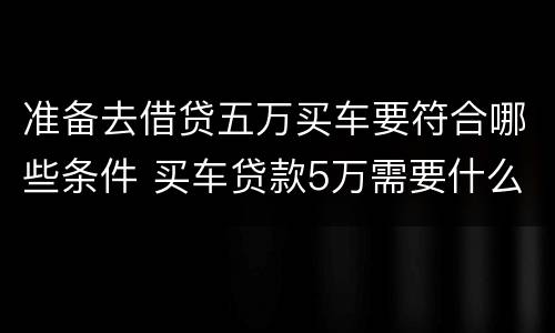 准备去借贷五万买车要符合哪些条件 买车贷款5万需要什么条件