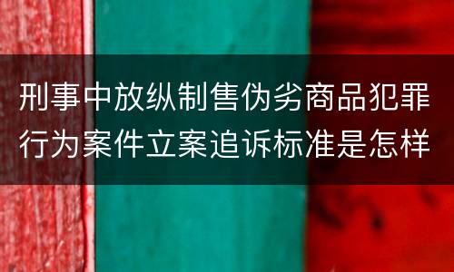 刑事中放纵制售伪劣商品犯罪行为案件立案追诉标准是怎样的