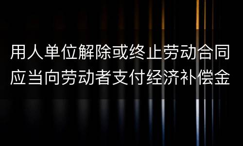用人单位解除或终止劳动合同应当向劳动者支付经济补偿金的情形有哪些