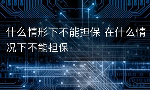 什么情形下不能担保 在什么情况下不能担保