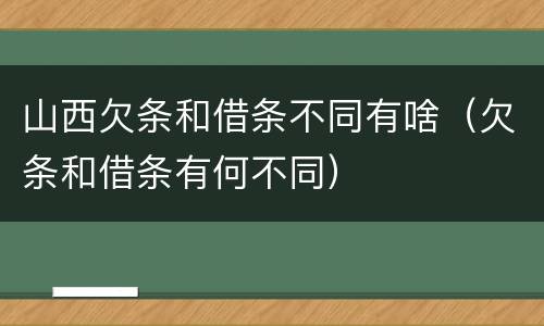 山西欠条和借条不同有啥（欠条和借条有何不同）