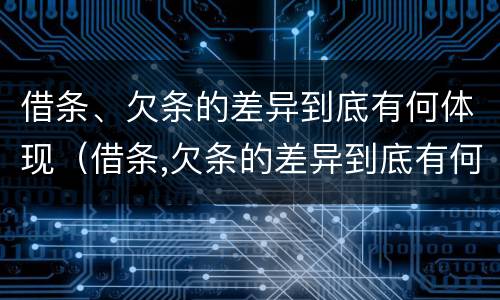 借条、欠条的差异到底有何体现（借条,欠条的差异到底有何体现呢）
