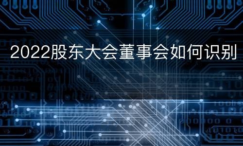 2022股东大会董事会如何识别