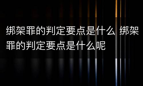 绑架罪的判定要点是什么 绑架罪的判定要点是什么呢