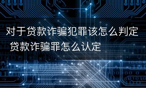 对于贷款诈骗犯罪该怎么判定 贷款诈骗罪怎么认定