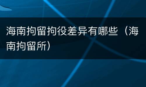 海南拘留拘役差异有哪些（海南拘留所）