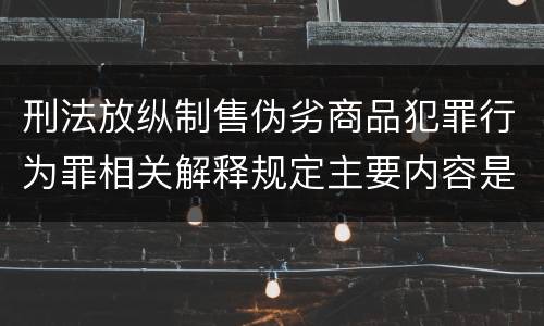 刑法放纵制售伪劣商品犯罪行为罪相关解释规定主要内容是什么