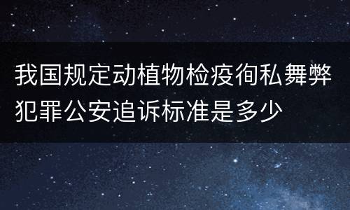 我国规定动植物检疫徇私舞弊犯罪公安追诉标准是多少