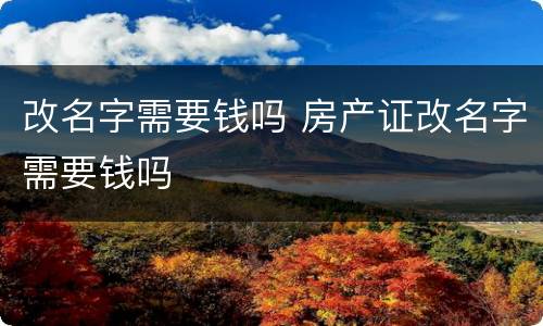 改名字需要钱吗 房产证改名字需要钱吗